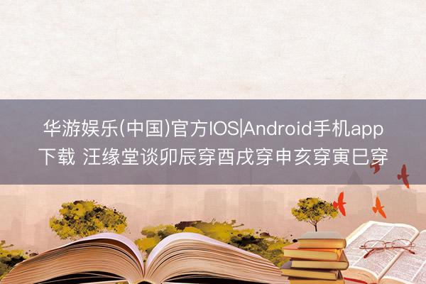 华游娱乐(中国)官方IOS|Android手机app下载 汪缘堂谈卯辰穿酉戌穿申亥穿寅巳穿