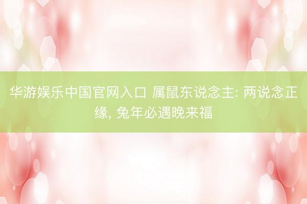 华游娱乐中国官网入口 属鼠东说念主: 两说念正缘， 兔年必遇晚来福