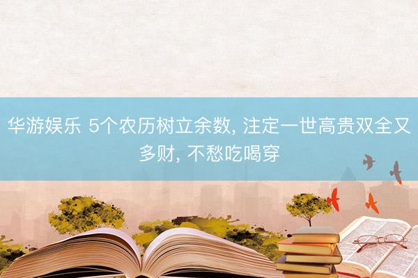 华游娱乐 5个农历树立余数， 注定一世高贵双全又多财， 不愁吃喝穿