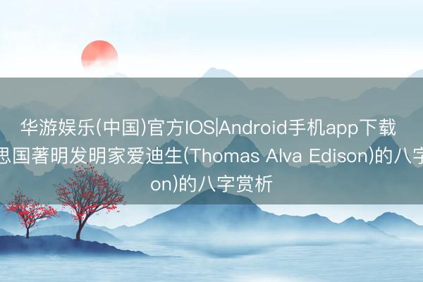 华游娱乐(中国)官方IOS|Android手机app下载 好意思国著明发明家爱迪生(Thomas Alva Edison)的八字赏析