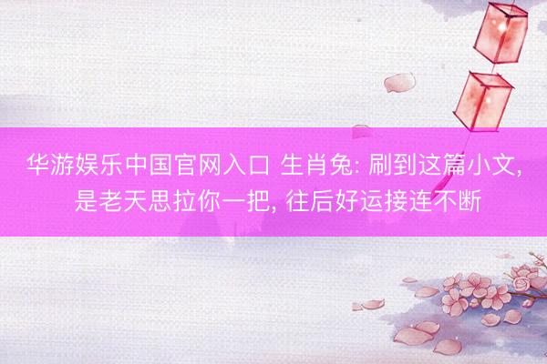 华游娱乐中国官网入口 生肖兔: 刷到这篇小文， 是老天思拉你一把， 往后好运接连不断