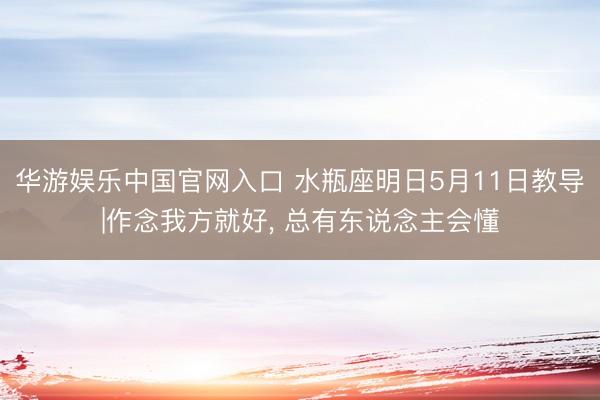 华游娱乐中国官网入口 水瓶座明日5月11日教导|作念我方就好， 总有东说念主会懂