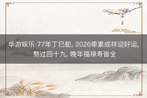 华游娱乐 77年丁巳蛇， 2026牵累成祥迎好运， 熬过四十九， 晚年福禄寿皆全