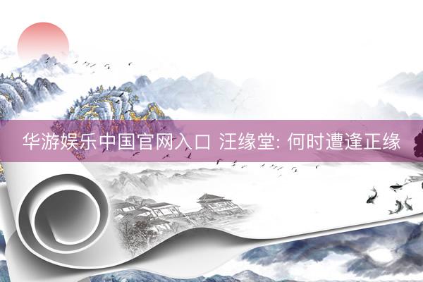 华游娱乐中国官网入口 汪缘堂: 何时遭逢正缘