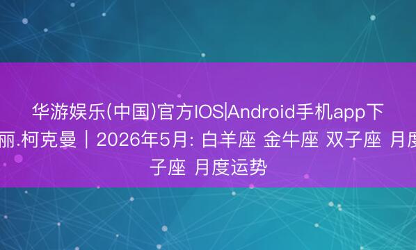 华游娱乐(中国)官方IOS|Android手机app下载 萨丽.柯克曼︱2026年5月: 白羊座 金牛座 双子座 月度运势