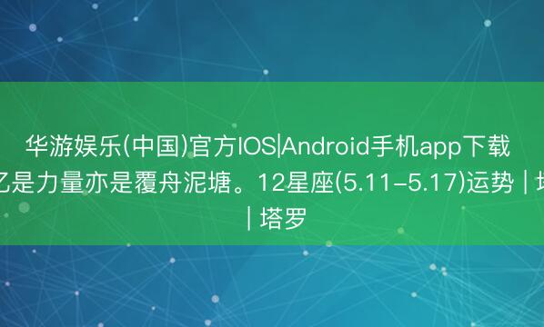 华游娱乐(中国)官方IOS|Android手机app下载 回忆是力量亦是覆舟泥塘。12星座(5.11-5.17)运势 | 塔罗