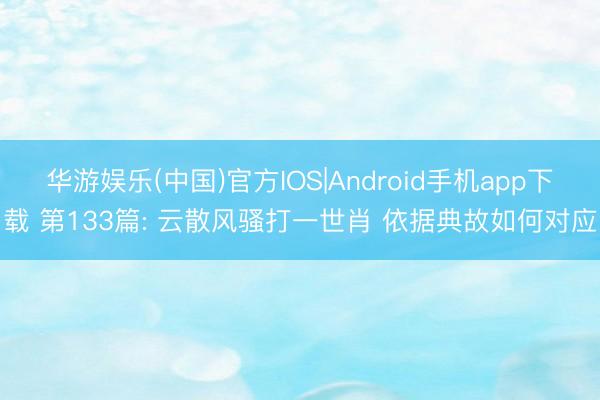 华游娱乐(中国)官方IOS|Android手机app下载 第133篇: 云散风骚打一世肖 依据典故如何对应