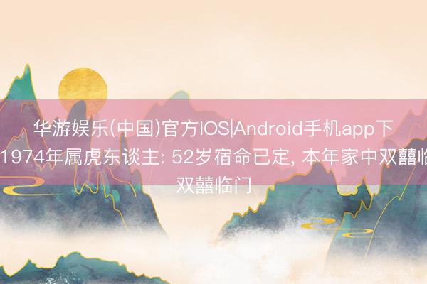 华游娱乐(中国)官方IOS|Android手机app下载 1974年属虎东谈主: 52岁宿命已定， 本年家中双囍临门