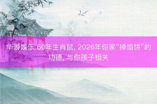 华游娱乐 60年生肖鼠， 2026年你家“掉馅饼”的功德， 与你孩子相关