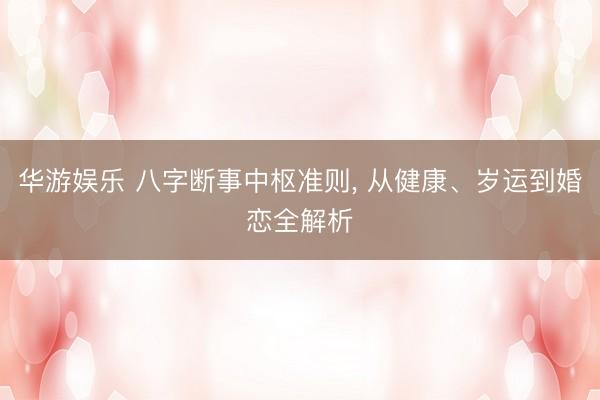 华游娱乐 八字断事中枢准则， 从健康、岁运到婚恋全解析