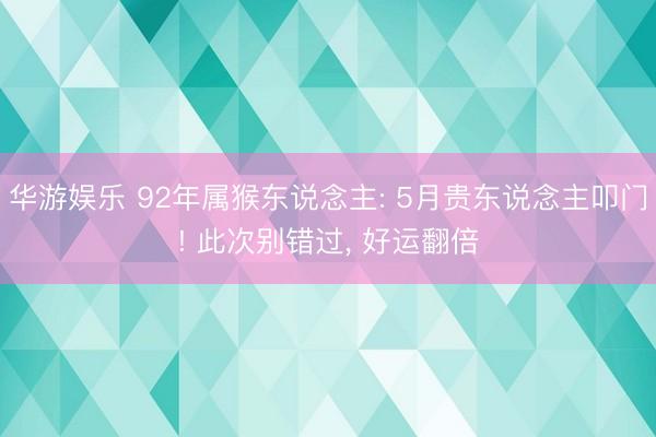 华游娱乐 92年属猴东说念主: 5月贵东说念主叩门! 此次别错过， 好运翻倍