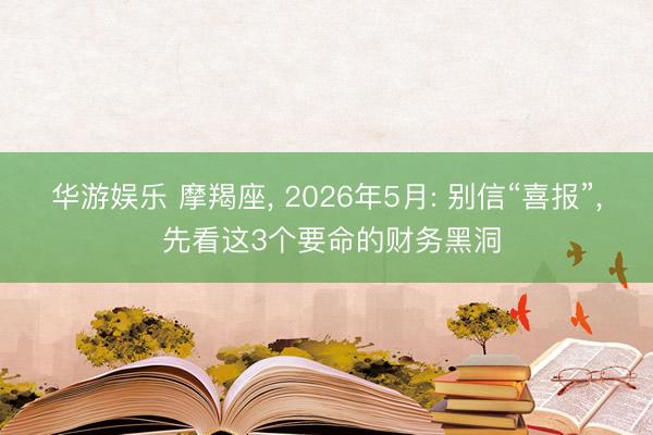 华游娱乐 摩羯座， 2026年5月: 别信“喜报”， 先看这3个要命的财务黑洞
