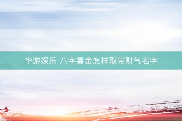 华游娱乐 八字喜金怎样取带财气名字