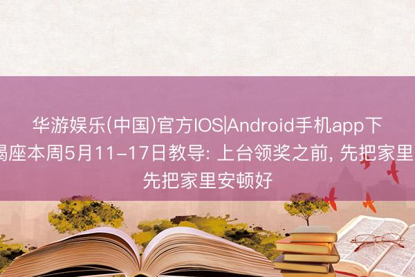 华游娱乐(中国)官方IOS|Android手机app下载 摩羯座本周5月11-17日教导: 上台领奖之前， 先把家里安顿好
