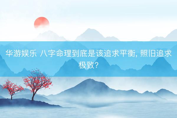 华游娱乐 八字命理到底是该追求平衡， 照旧追求极致?
