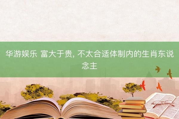 华游娱乐 富大于贵， 不太合适体制内的生肖东说念主