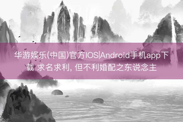 华游娱乐(中国)官方IOS|Android手机app下载 求名求利， 但不利婚配之东说念主