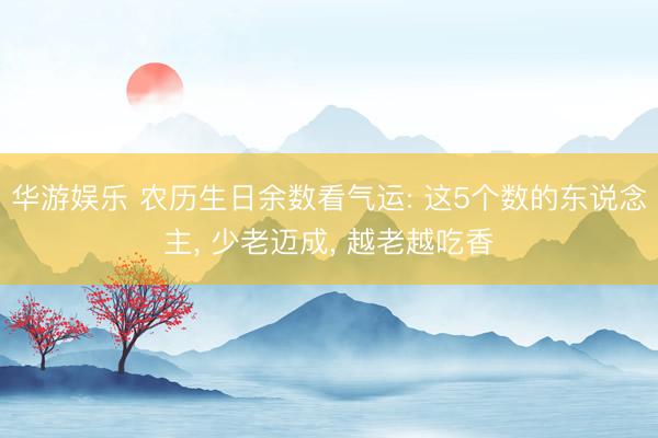 华游娱乐 农历生日余数看气运: 这5个数的东说念主， 少老迈成， 越老越吃香