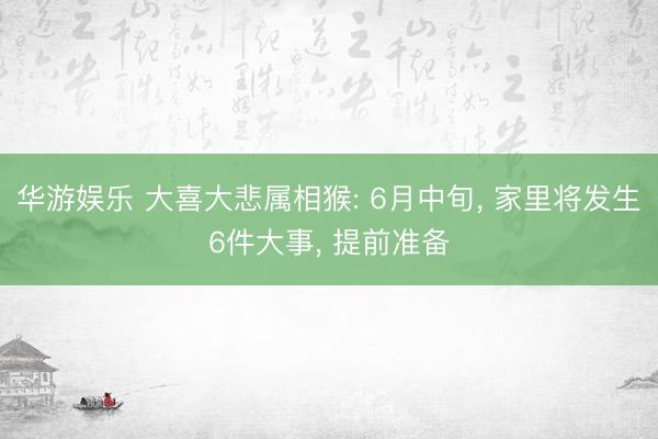 华游娱乐 大喜大悲属相猴: 6月中旬， 家里将发生6件大事， 提前准备