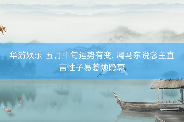 华游娱乐 五月中旬运势有变， 属马东说念主直言性子易惹烦隐衷