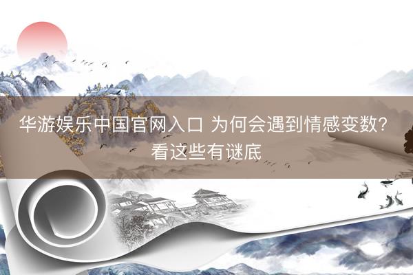 华游娱乐中国官网入口 为何会遇到情感变数? 看这些有谜底