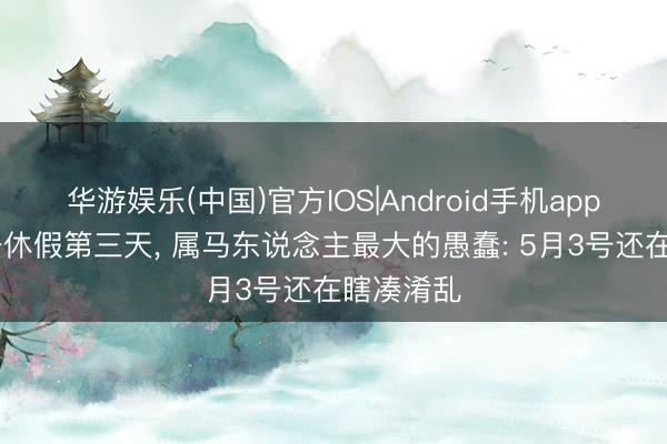 华游娱乐(中国)官方IOS|Android手机app下载 五一休假第三天， 属马东说念主最大的愚蠢: 5月3号还在瞎凑淆乱