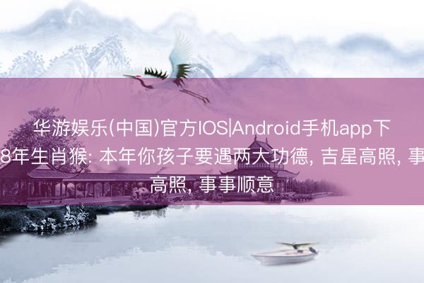 华游娱乐(中国)官方IOS|Android手机app下载 1968年生肖猴: 本年你孩子要遇两大功德， 吉星高照， 事事顺意