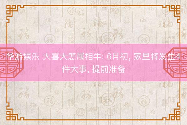 华游娱乐 大喜大悲属相牛: 6月初， 家里将发生4件大事， 提前准备