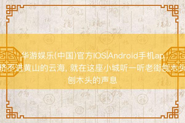 华游娱乐(中国)官方IOS|Android手机app下载 挤不进黄山的云海， 就在这座小城听一听老街刨木头的声息