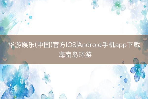 华游娱乐(中国)官方IOS|Android手机app下载 海南岛环游