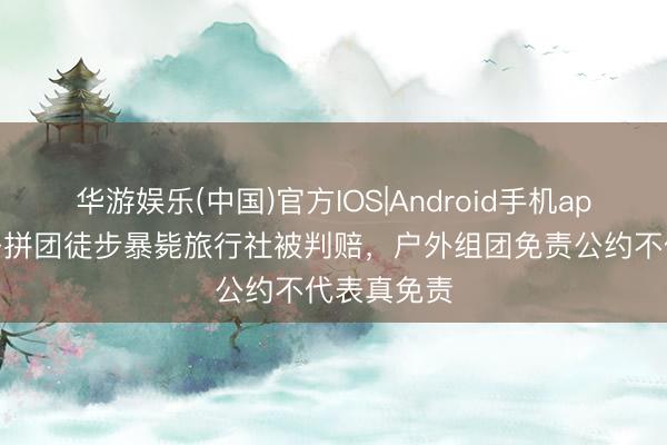华游娱乐(中国)官方IOS|Android手机app下载 女子拼团徒步暴毙旅行社被判赔，户外组团免责公约不代表真免责