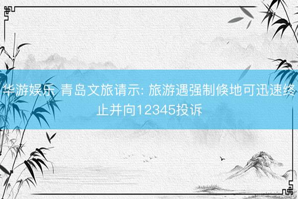 华游娱乐 青岛文旅请示: 旅游遇强制倏地可迅速终止并向12345投诉