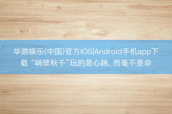 华游娱乐(中国)官方IOS|Android手机app下载 “峭壁秋千”玩的是心跳， 而毫不是命