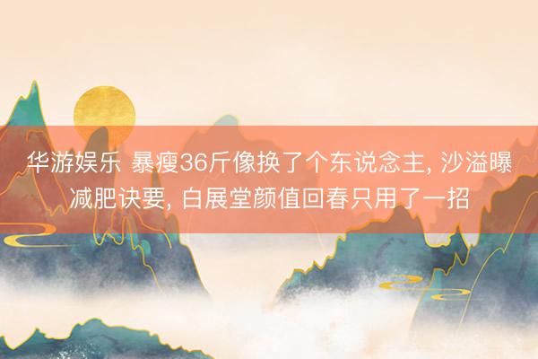 华游娱乐 暴瘦36斤像换了个东说念主， 沙溢曝减肥诀要， 白展堂颜值回春只用了一招
