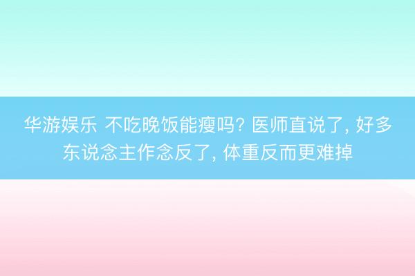 华游娱乐 不吃晚饭能瘦吗? 医师直说了， 好多东说念主作念反了， 体重反而更难掉