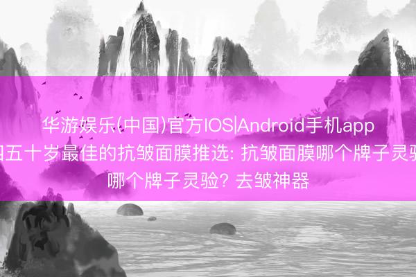 华游娱乐(中国)官方IOS|Android手机app下载 2026四五十岁最佳的抗皱面膜推选: 抗皱面膜哪个牌子灵验? 去皱神器