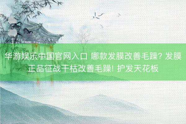 华游娱乐中国官网入口 哪款发膜改善毛躁? 发膜正品征战干枯改善毛躁! 护发天花板