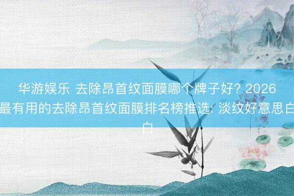 华游娱乐 去除昂首纹面膜哪个牌子好? 2026最有用的去除昂首纹面膜排名榜推选: 淡纹好意思白