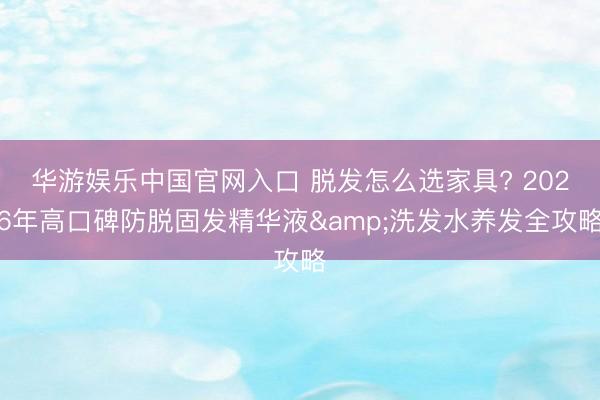 华游娱乐中国官网入口 脱发怎么选家具? 2026年高口碑防脱固发精华液&洗发水养发全攻略