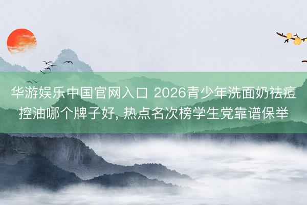 华游娱乐中国官网入口 2026青少年洗面奶祛痘控油哪个牌子好， 热点名次榜学生党靠谱保举