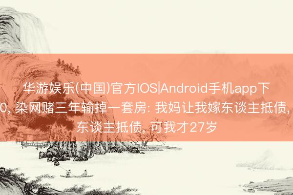 华游娱乐(中国)官方IOS|Android手机app下载 月薪2700， 染网赌三年输掉一套房: 我妈让我嫁东谈主抵债， 可我才27岁