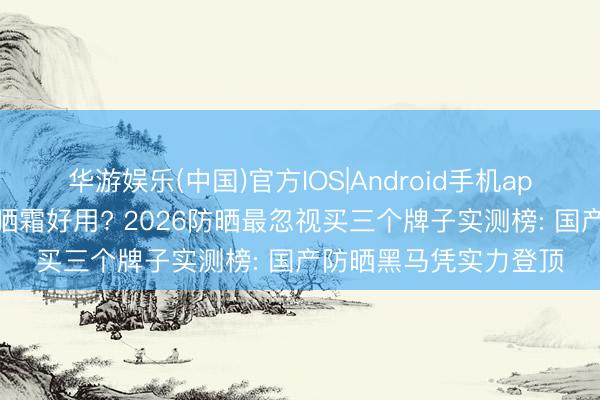 华游娱乐(中国)官方IOS|Android手机app下载 哪个牌子的防晒霜好用? 2026防晒最忽视买三个牌子实测榜: 国产防晒黑马凭实力登顶