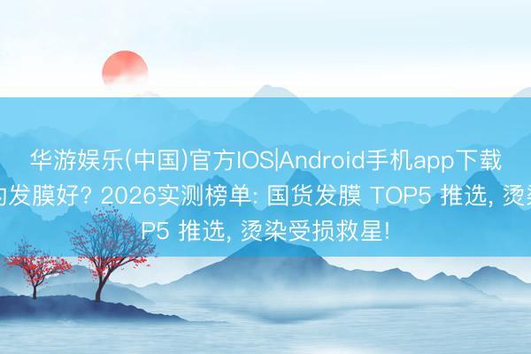 华游娱乐(中国)官方IOS|Android手机app下载 什么牌子的发膜好? 2026实测榜单: 国货发膜 TOP5 推选， 烫染受损救星!