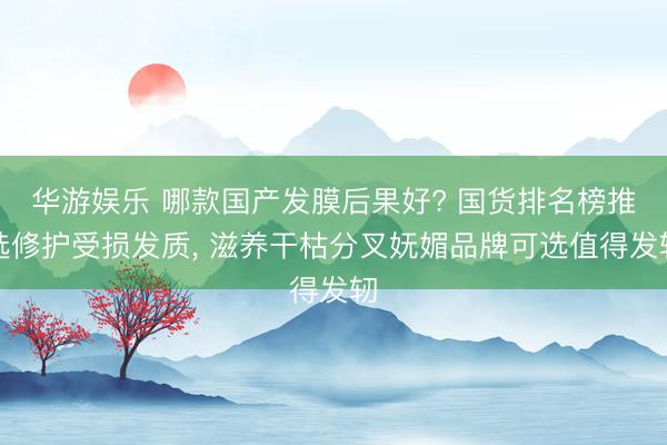 华游娱乐 哪款国产发膜后果好? 国货排名榜推选修护受损发质， 滋养干枯分叉妩媚品牌可选值得发轫