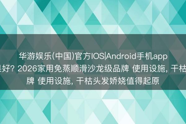 华游娱乐(中国)官方IOS|Android手机app下载 什么发膜后果好? 2026家用免蒸顺滑沙龙级品牌 使用设施， 干枯头发娇娆值得起原