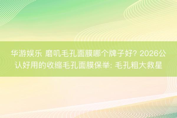 华游娱乐 磨叽毛孔面膜哪个牌子好? 2026公认好用的收缩毛孔面膜保举: 毛孔粗大救星
