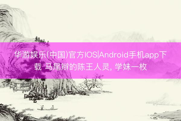 华游娱乐(中国)官方IOS|Android手机app下载 马尾辫的陈王人灵，<a href=