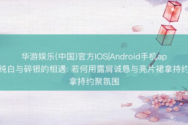 华游娱乐(中国)官方IOS|Android手机app下载 纯白与碎银的相遇: 若何用露肩诚恳与亮片裙拿持约聚氛围
