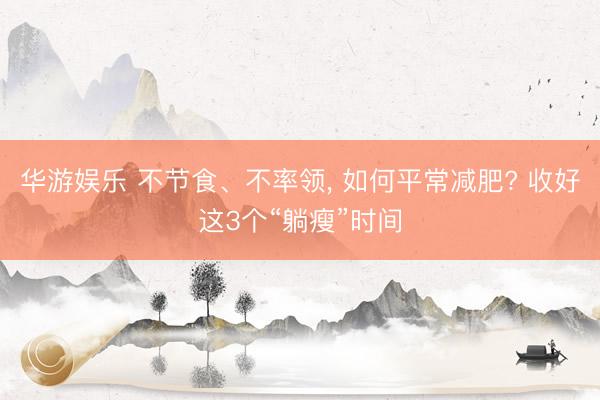 华游娱乐 不节食、不率领， 如何平常减肥? 收好这3个“躺瘦”时间