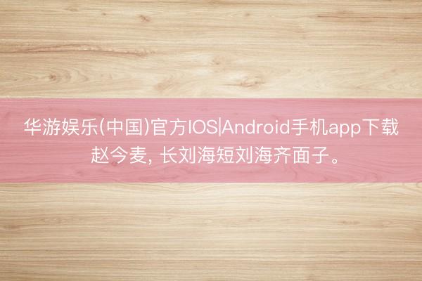 华游娱乐(中国)官方IOS|Android手机app下载 赵今麦， 长刘海短刘海齐面子<a href=